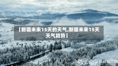 【新疆未来15天的天气,新疆未来15天天气趋势】