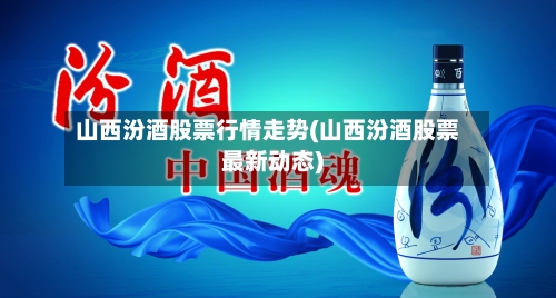 山西汾酒股票行情走势(山西汾酒股票最新动态)