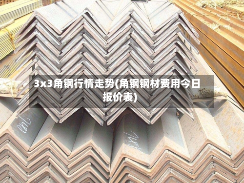 3x3角钢行情走势(角钢钢材费用今日报价表)