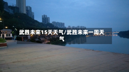 武胜未来15天天气/武胜未来一周天气