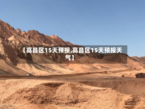 【高昌区15天预报,高昌区15天预报天气】