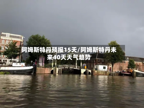 阿姆斯特丹预报15天/阿姆斯特丹未来40天天气趋势