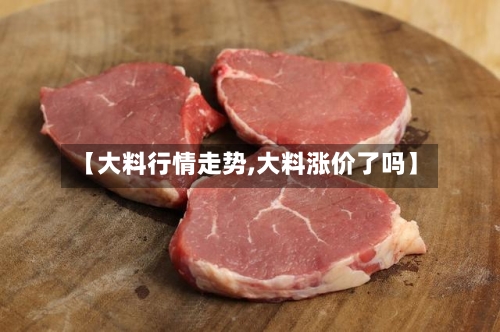 【大料行情走势,大料涨价了吗】