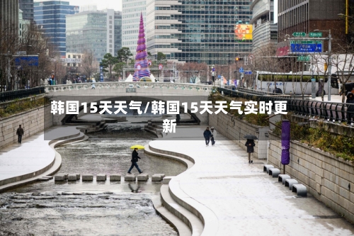 韩国15天天气/韩国15天天气实时更新