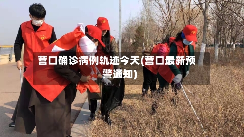 营口确诊病例轨迹今天(营口最新预警通知)