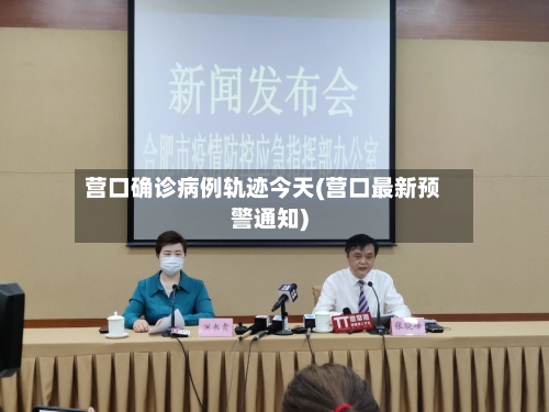 营口确诊病例轨迹今天(营口最新预警通知)