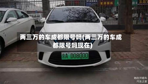 两三万的车成都限号吗(两三万的车成都限号吗现在)
