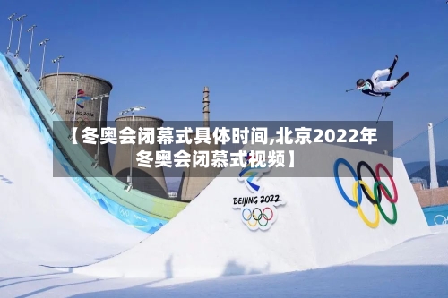 【冬奥会闭幕式具体时间,北京2022年冬奥会闭慕式视频】