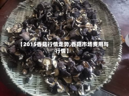 【2015香菇行情走势,香菇市场费用与行情】