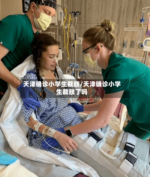 天津确诊小学生截肢/天津确诊小学生截肢了吗