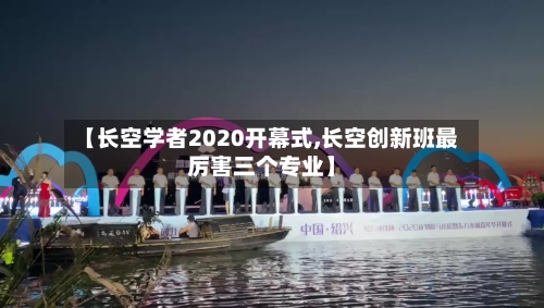 【长空学者2020开幕式,长空创新班最厉害三个专业】