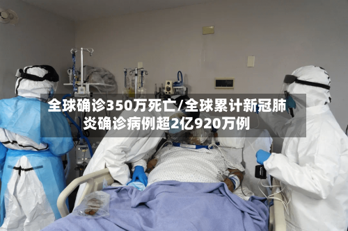 全球确诊350万死亡/全球累计新冠肺炎确诊病例超2亿920万例