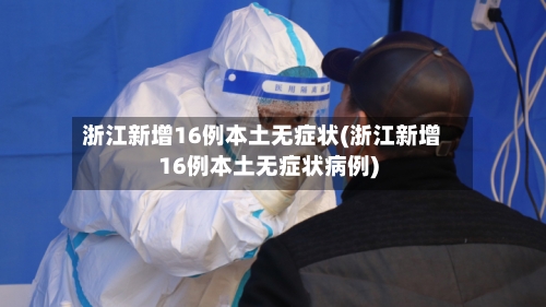 浙江新增16例本土无症状(浙江新增16例本土无症状病例)
