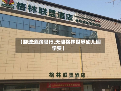 【聊城道路限行,天津格林世界幼儿园学费】