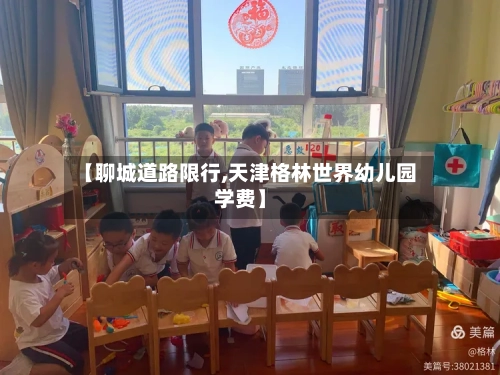 【聊城道路限行,天津格林世界幼儿园学费】