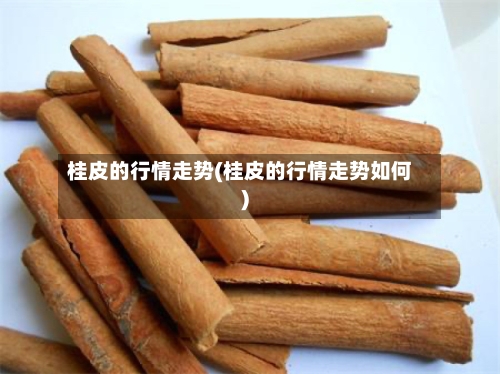 桂皮的行情走势(桂皮的行情走势如何)