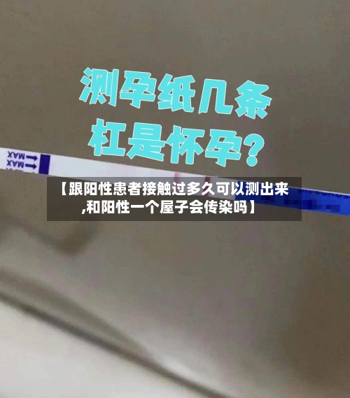 【跟阳性患者接触过多久可以测出来,和阳性一个屋子会传染吗】