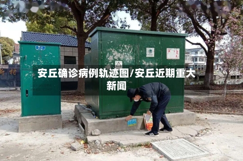 安丘确诊病例轨迹图/安丘近期重大新闻