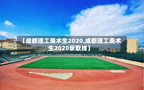 【成都理工美术生2020,成都理工美术生2020录取线】