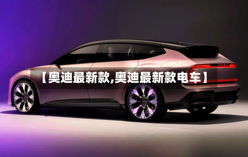 【奥迪最新款,奥迪最新款电车】