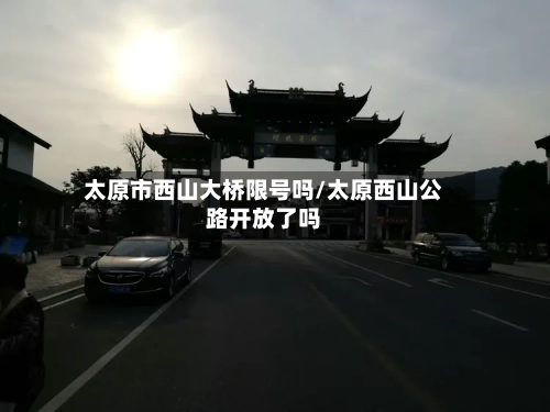 太原市西山大桥限号吗/太原西山公路开放了吗