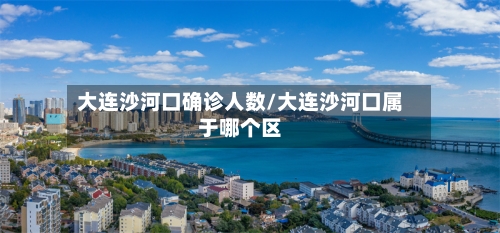 大连沙河口确诊人数/大连沙河口属于哪个区