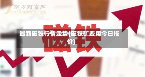 最新磁铁行情走势(磁铁矿费用今日报价)