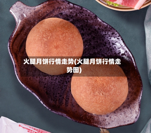 火腿月饼行情走势(火腿月饼行情走势图)