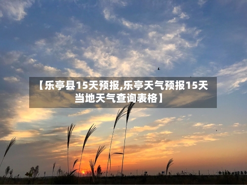 【乐亭县15天预报,乐亭天气预报15天当地天气查询表格】