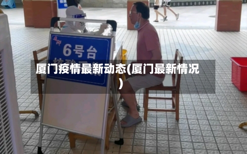 厦门疫情最新动态(厦门最新情况)