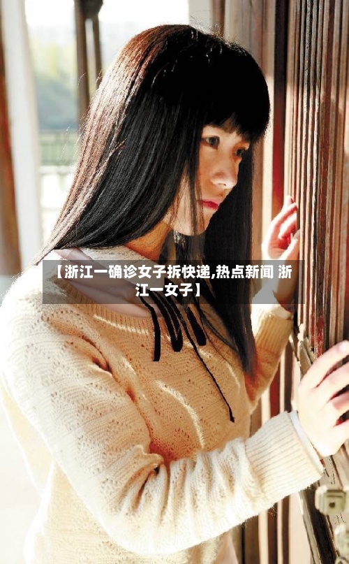 【浙江一确诊女子拆快递,热点新闻 浙江一女子】