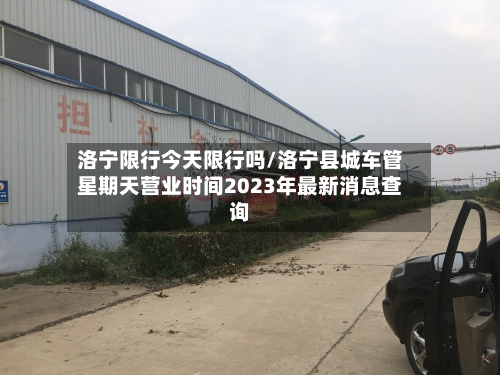 洛宁限行今天限行吗/洛宁县城车管星期天营业时间2023年最新消息查询
