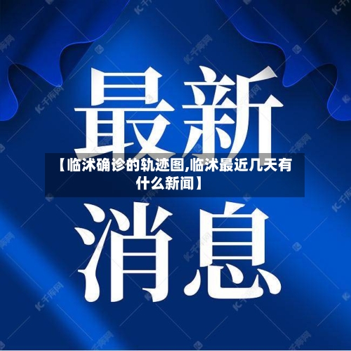 【临沭确诊的轨迹图,临沭最近几天有什么新闻】