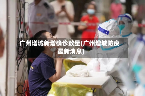 广州增城新增确诊数量(广州增城防疫最新消息)