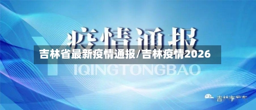 吉林省最新疫情通报/吉林疫情2026