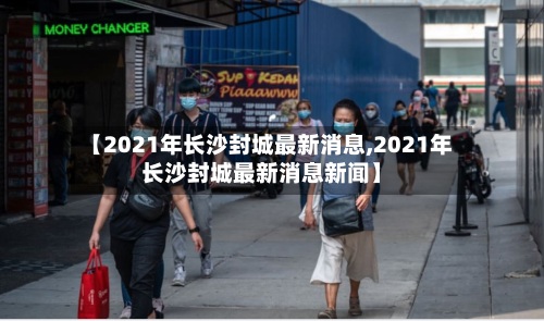 【2021年长沙封城最新消息,2021年长沙封城最新消息新闻】