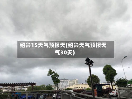 绍兴15天气预报天(绍兴天气预报天气30天)