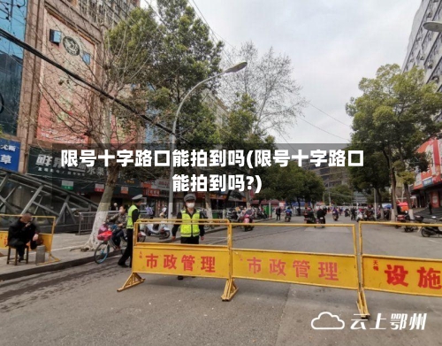 限号十字路口能拍到吗(限号十字路口能拍到吗?)