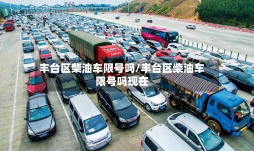 丰台区柴油车限号吗/丰台区柴油车限号吗现在