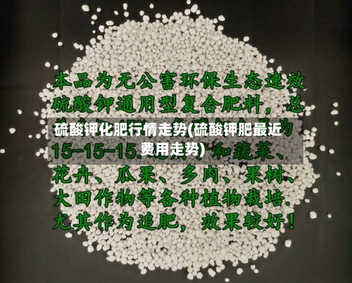 硫酸钾化肥行情走势(硫酸钾肥最近费用走势)