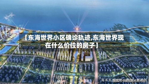 【东海世界小区确诊轨迹,东海世界现在什么价位的房子】