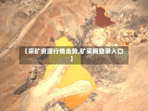 【采矿资源行情走势,矿采网登录入口】