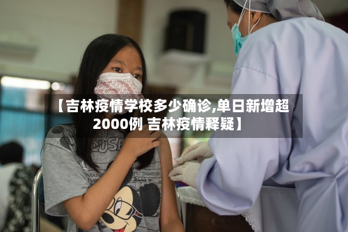【吉林疫情学校多少确诊,单日新增超2000例 吉林疫情释疑】