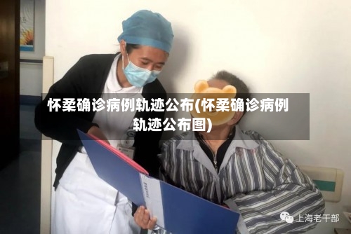 怀柔确诊病例轨迹公布(怀柔确诊病例轨迹公布图)