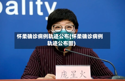 怀柔确诊病例轨迹公布(怀柔确诊病例轨迹公布图)