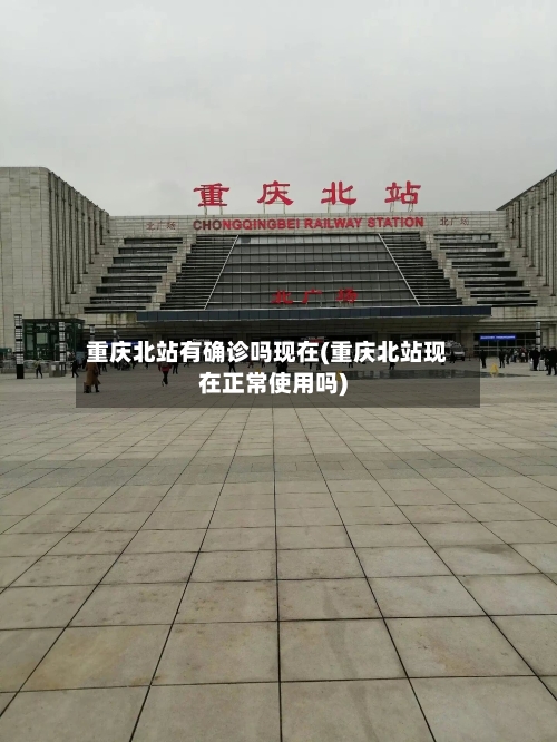 重庆北站有确诊吗现在(重庆北站现在正常使用吗)