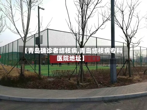 【青岛确诊者结核病,青岛结核病专科医院地址】