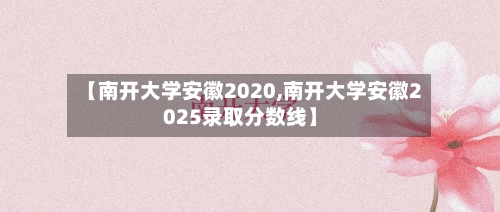 【南开大学安徽2020,南开大学安徽2025录取分数线】