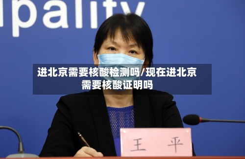 进北京需要核酸检测吗/现在进北京需要核酸证明吗
