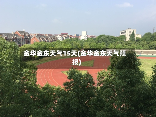 金华金东天气15天(金华金东天气预报)